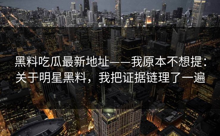 黑料吃瓜最新地址——我原本不想提：关于明星黑料，我把证据链理了一遍