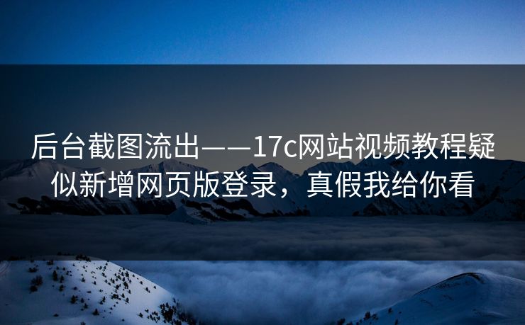 后台截图流出——17c网站视频教程疑似新增网页版登录，真假我给你看