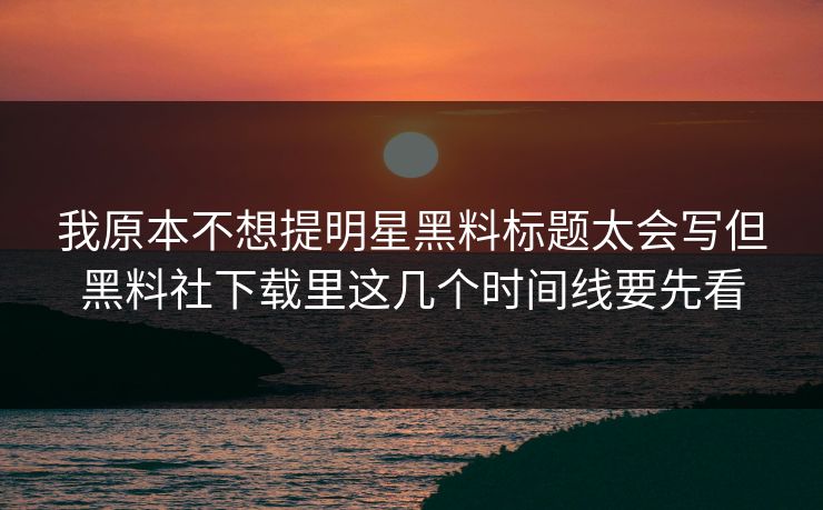 我原本不想提明星黑料标题太会写但黑料社下载里这几个时间线要先看