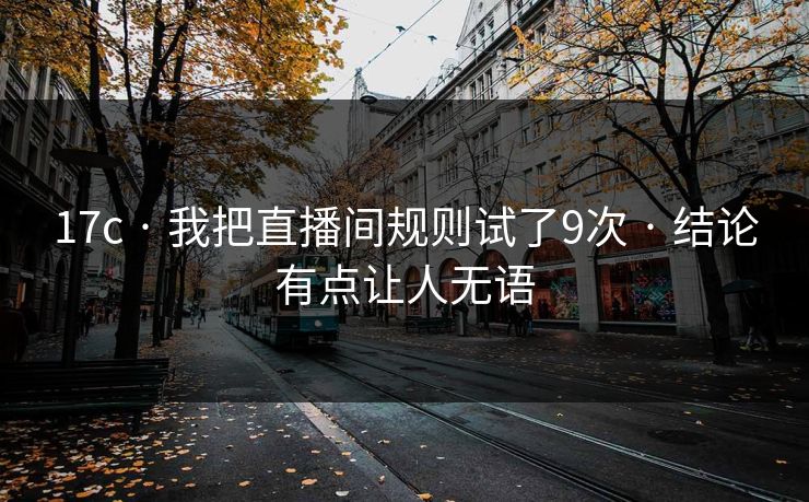17c · 我把直播间规则试了9次 · 结论有点让人无语