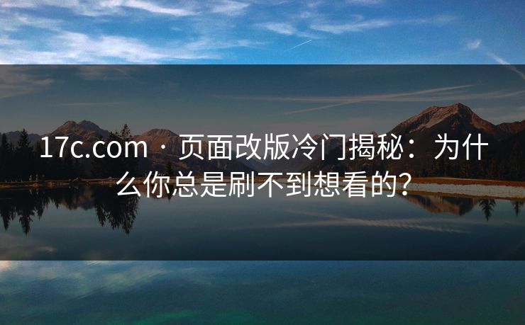 17c.com · 页面改版冷门揭秘：为什么你总是刷不到想看的？