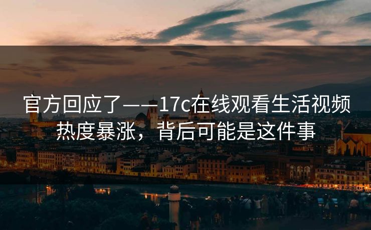 官方回应了——17c在线观看生活视频热度暴涨，背后可能是这件事