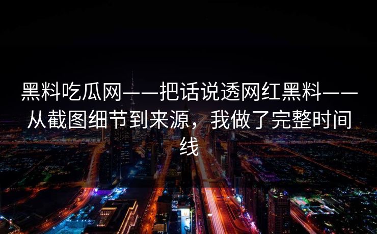黑料吃瓜网——把话说透网红黑料——从截图细节到来源，我做了完整时间线