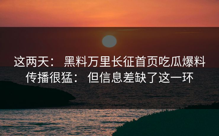 这两天： 黑料万里长征首页吃瓜爆料传播很猛： 但信息差缺了这一环