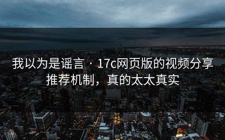 我以为是谣言 · 17c网页版的视频分享推荐机制，真的太太真实